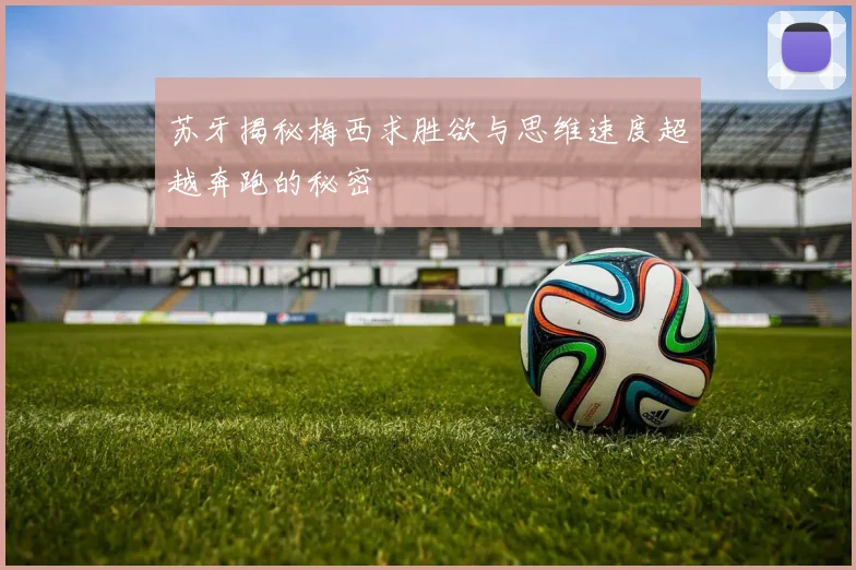 苏牙揭秘梅西求胜欲与思维速度超越奔跑的秘密