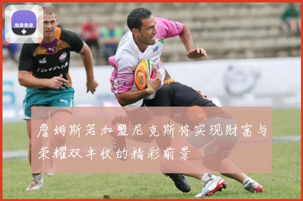 詹姆斯若加盟尼克斯将实现财富与荣耀双丰收的精彩前景