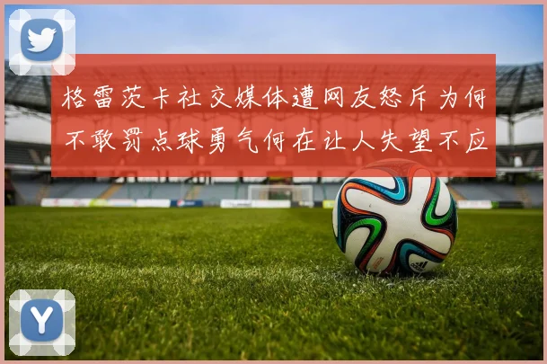 格雷茨卡社交媒体遭网友怒斥为何不敢罚点球勇气何在让人失望不应躲在塔后