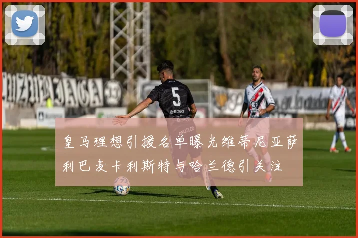 皇马理想引援名单曝光维蒂尼亚萨利巴麦卡利斯特与哈兰德引关注