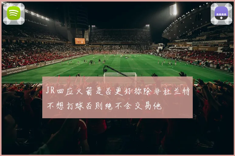 JR回应火箭是否更好称除非杜兰特不想打球否则绝不会交易他