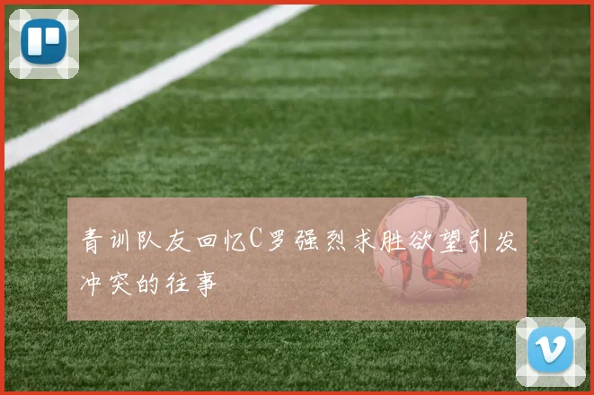 青训队友回忆C罗强烈求胜欲望引发冲突的往事