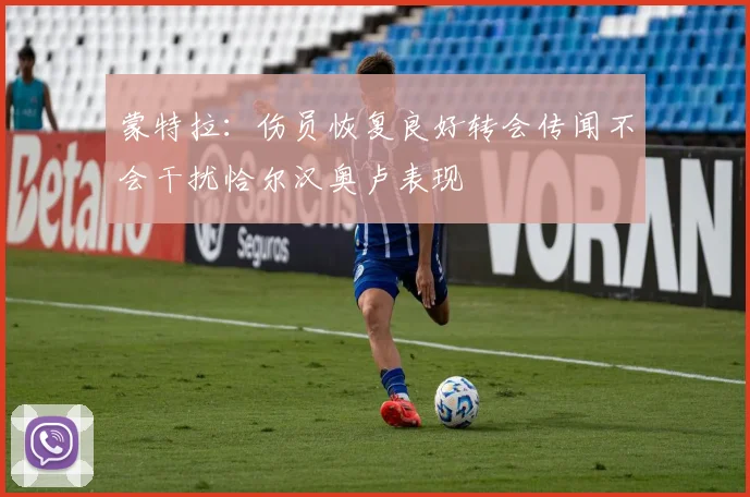 蒙特拉：伤员恢复良好转会传闻不会干扰恰尔汉奥卢表现