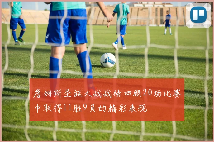 詹姆斯圣诞大战战绩回顾20场比赛中取得11胜9负的精彩表现