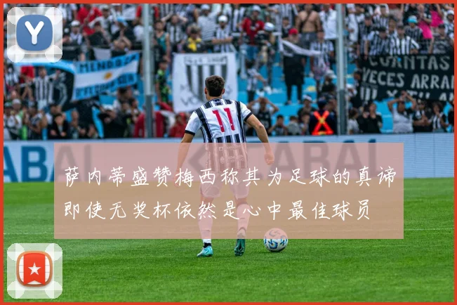 萨内蒂盛赞梅西称其为足球的真谛即使无奖杯依然是心中最佳球员