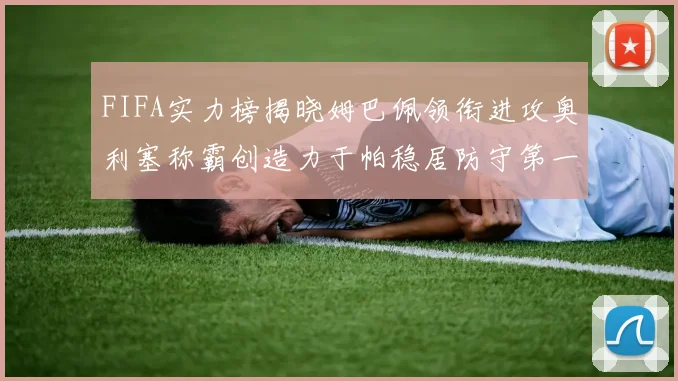 FIFA实力榜揭晓姆巴佩领衔进攻奥利塞称霸创造力于帕稳居防守第一