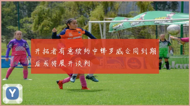 开拓者有意续约中锋罗威合同到期后或将展开谈判