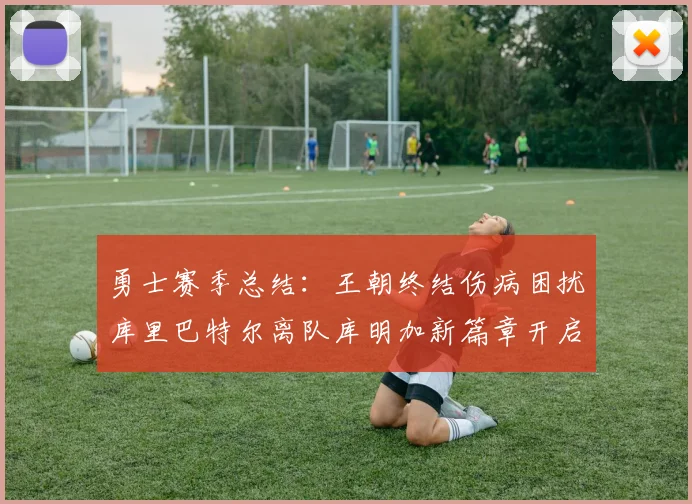 勇士赛季总结：王朝终结伤病困扰库里巴特尔离队库明加新篇章开启