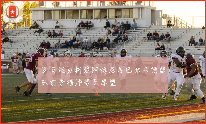 罗马诺分析楚阿梅尼与巴尔韦德留队前景穆帅寄予厚望