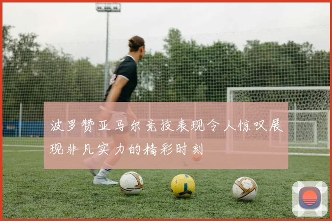 波罗赞亚马尔竞技表现令人惊叹展现非凡实力的精彩时刻