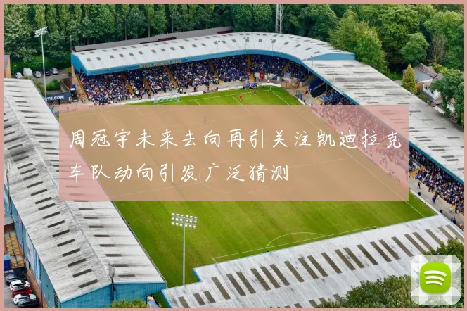 周冠宇未来去向再引关注凯迪拉克车队动向引发广泛猜测