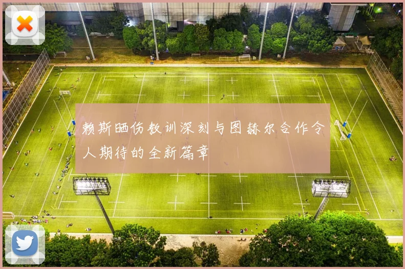 赖斯晒伤教训深刻与图赫尔合作令人期待的全新篇章