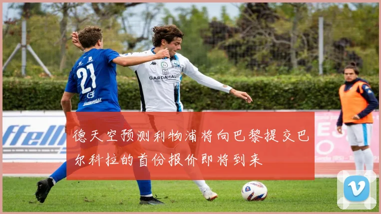 德天空预测利物浦将向巴黎提交巴尔科拉的首份报价即将到来