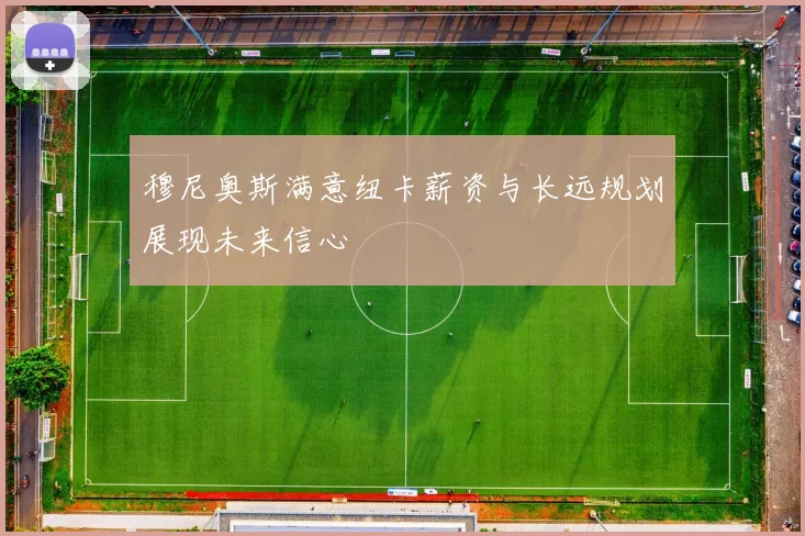 穆尼奥斯满意纽卡薪资与长远规划展现未来信心