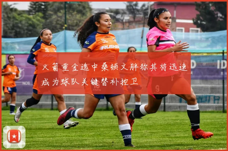 火箭重金选中桑顿文胖称其将迅速成为球队关键替补控卫