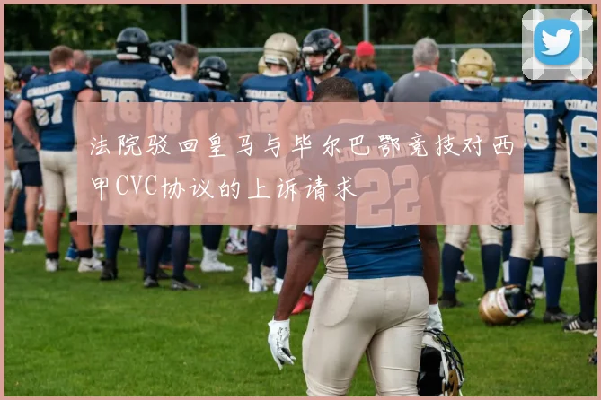 法院驳回皇马与毕尔巴鄂竞技对西甲CVC协议的上诉请求