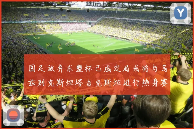 国足放弃东盟杯已成定局或将与乌兹别克斯坦塔吉克斯坦进行热身赛