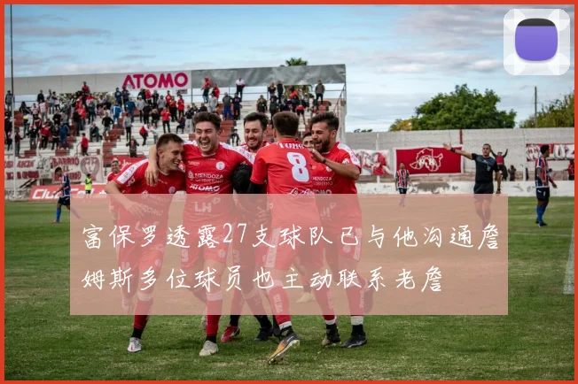 富保罗透露27支球队已与他沟通詹姆斯多位球员也主动联系老詹