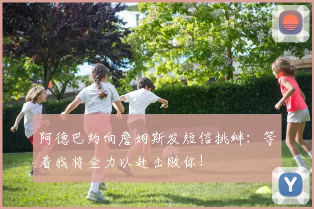 阿德巴约向詹姆斯发短信挑衅：等着我将全力以赴击败你！