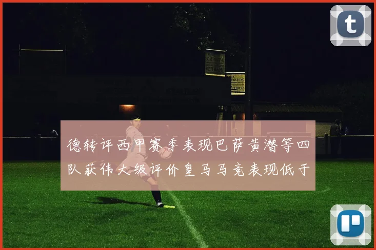 德转评西甲赛季表现巴萨黄潜等四队获伟大级评价皇马马竞表现低于预期