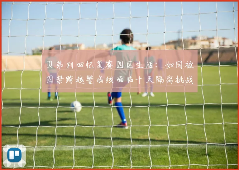 贝弗利回忆复赛园区生活：如同被囚禁跨越警戒线面临十天隔离挑战