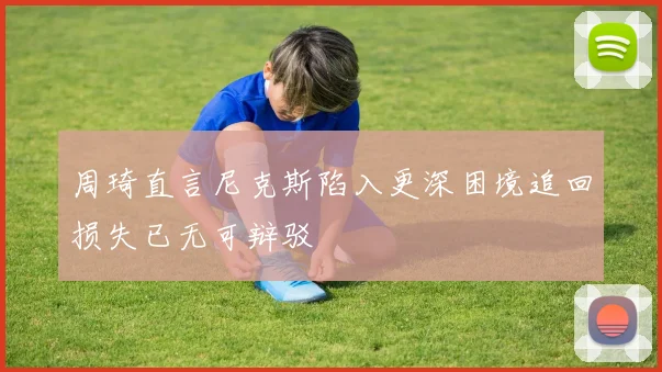 周琦直言尼克斯陷入更深困境追回损失已无可辩驳