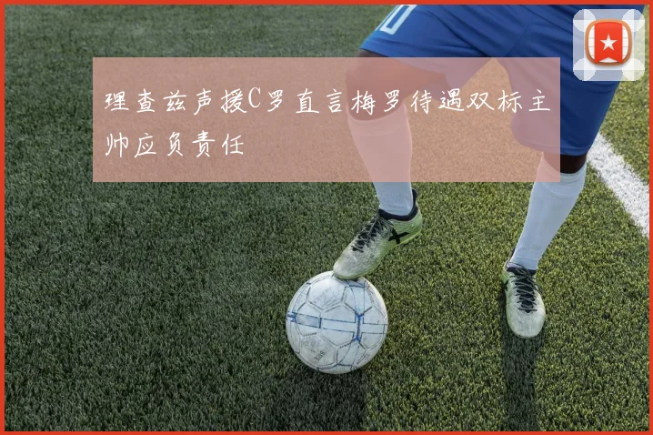 理查兹声援C罗直言梅罗待遇双标主帅应负责任