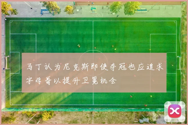马丁认为尼克斯即使夺冠也应追求字母哥以提升卫冕机会